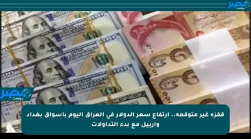 قفزة غير متوقعة.. ارتفاع سعر الدولار في العراق اليوم بأسواق بغداد وأربيل مع بدء التداولات